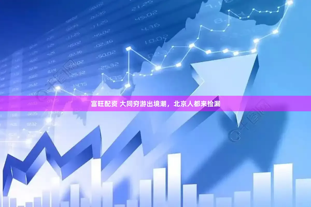 富旺配资 大同穷游出境潮，北京人都来捡漏