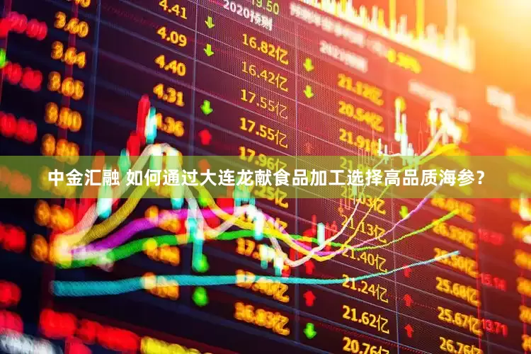中金汇融 如何通过大连龙献食品加工选择高品质海参？