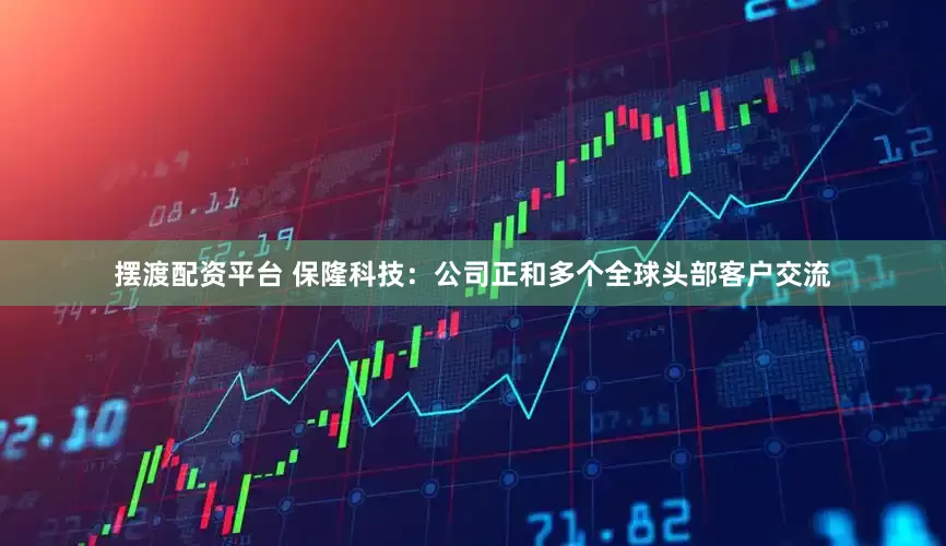 摆渡配资平台 保隆科技：公司正和多个全球头部客户交流