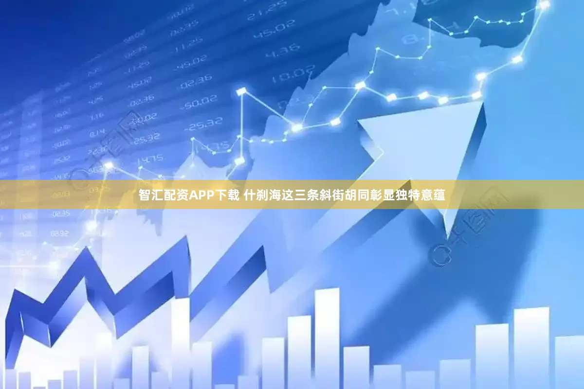 智汇配资APP下载 什刹海这三条斜街胡同彰显独特意蕴