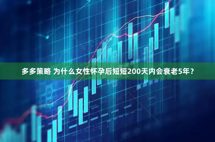 多多策略 为什么女性怀孕后短短200天内会衰老5年？